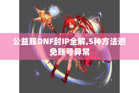 公益服DNF封IP全解,5种方法避免账号异常