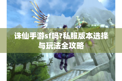 诛仙手游sf吗?私服版本选择与玩法全攻略
