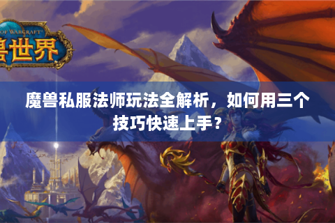 魔兽私服法师玩法全解析，如何用三个技巧快速上手？