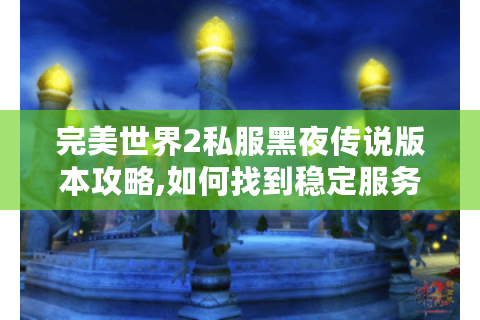 完美世界2私服黑夜传说版本攻略,如何找到稳定服务器与终极装备?