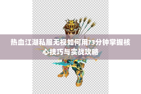 热血江湖私服无视如何用?3分钟掌握核心技巧与实战攻略