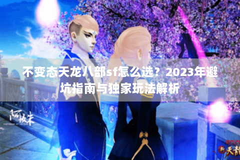不变态天龙八部sf怎么选？2023年避坑指南与独家玩法解析