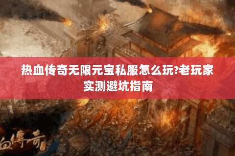 热血传奇无限元宝私服怎么玩?老玩家实测避坑指南