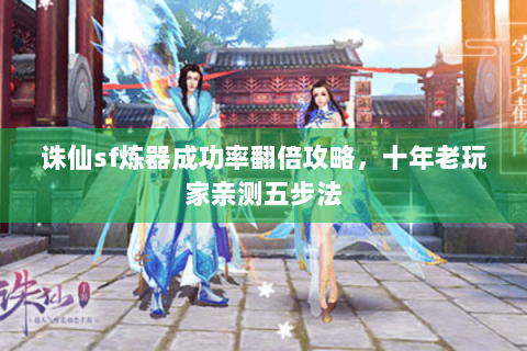诛仙sf炼器成功率翻倍攻略，十年老玩家亲测五步法