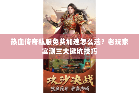 热血传奇私服免费加速怎么选？老玩家实测三大避坑技巧