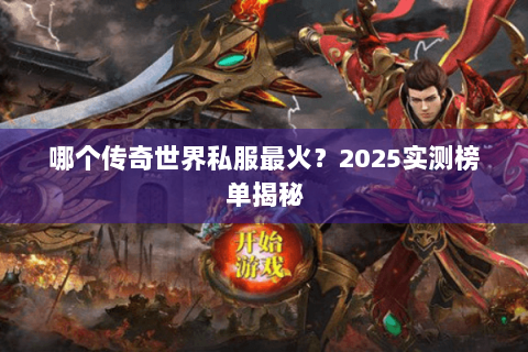 哪个传奇世界私服最火？2025实测榜单揭秘