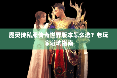 魔灵传私服传奇世界版本怎么选？老玩家避坑指南