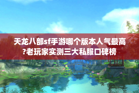 天龙八部sf手游哪个版本人气最高?老玩家实测三大私服口碑榜