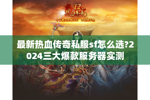 最新热血传奇私服sf怎么选?2024三大爆款服务器实测