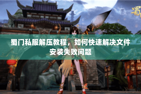蜀门私服解压教程，如何快速解决文件安装失败问题
