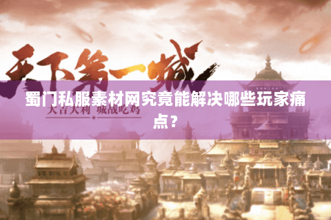 蜀门私服素材网究竟能解决哪些玩家痛点？