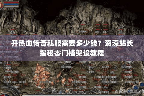 开热血传奇私服需要多少钱？资深站长揭秘零门槛架设教程