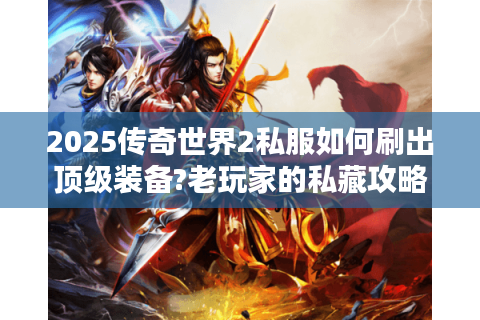 2025传奇世界2私服如何刷出顶级装备?老玩家的私藏攻略