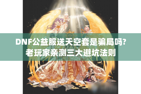 DNF公益服送天空套是骗局吗?老玩家亲测三大避坑法则