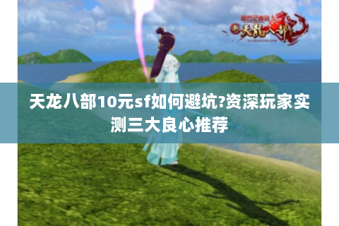 天龙八部10元sf如何避坑?资深玩家实测三大良心推荐