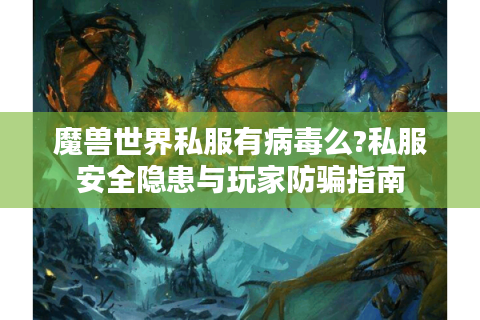 魔兽世界私服有病毒么?私服安全隐患与玩家防骗指南