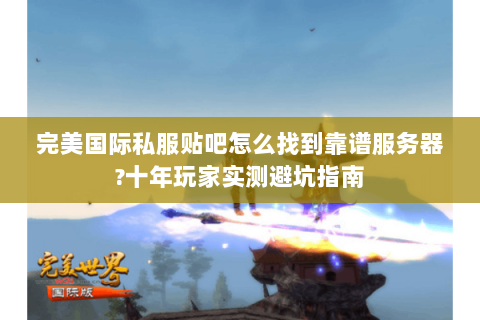 完美国际私服贴吧怎么找到靠谱服务器?十年玩家实测避坑指南