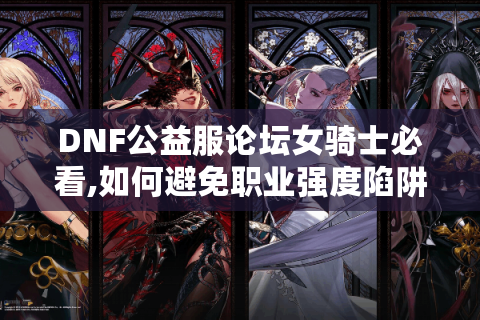 DNF公益服论坛女骑士必看,如何避免职业强度陷阱?