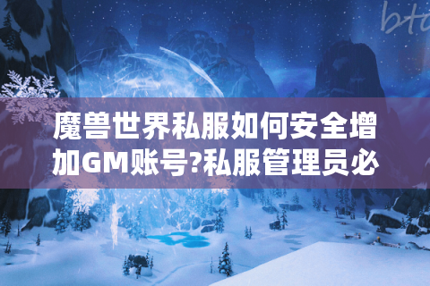 魔兽世界私服如何安全增加GM账号?私服管理员必备指南