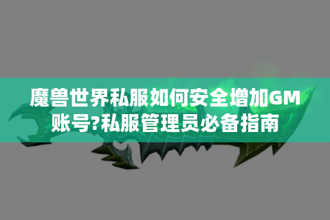 魔兽世界私服如何安全增加GM账号?私服管理员必备指南