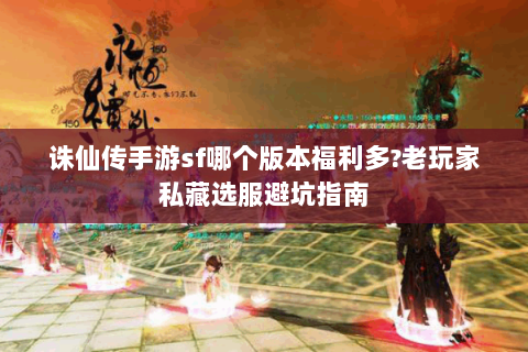 诛仙传手游sf哪个版本福利多?老玩家私藏选服避坑指南