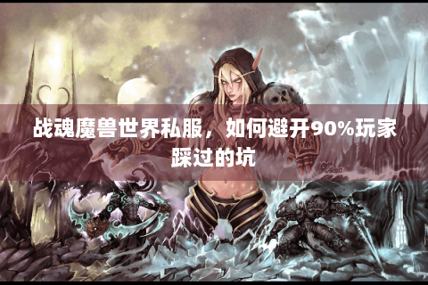 战魂魔兽世界私服，如何避开90%玩家踩过的坑