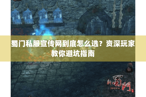 蜀门私服宣传网到底怎么选？资深玩家教你避坑指南