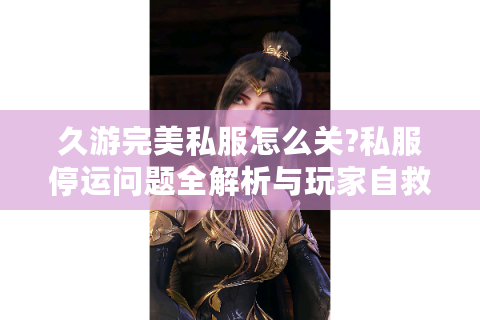 久游完美私服怎么关?私服停运问题全解析与玩家自救指南