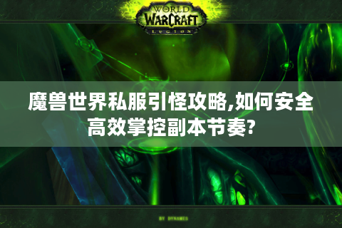 魔兽世界私服引怪攻略,如何安全高效掌控副本节奏?