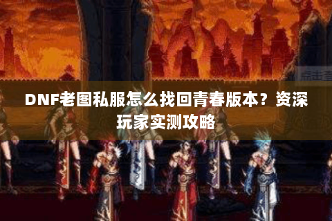 DNF老图私服怎么找回青春版本？资深玩家实测攻略