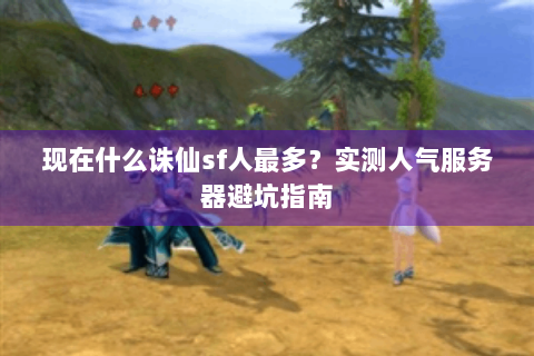 现在什么诛仙sf人最多？实测人气服务器避坑指南