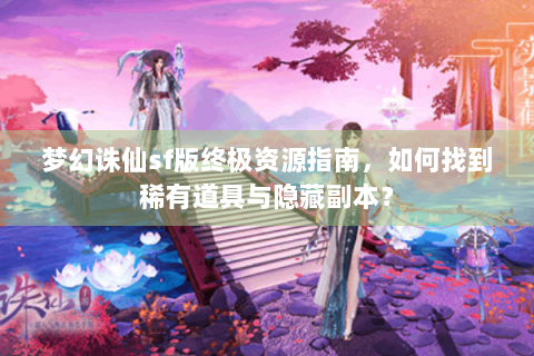 梦幻诛仙sf版终极资源指南，如何找到稀有道具与隐藏副本？