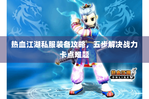热血江湖私服装备攻略，五步解决战力卡点难题