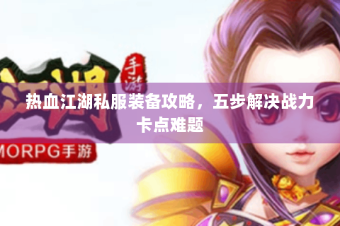 热血江湖私服装备攻略，五步解决战力卡点难题