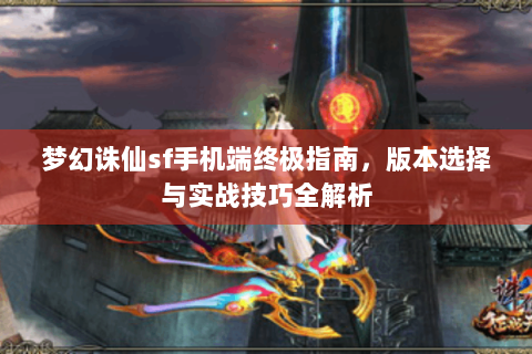 梦幻诛仙sf手机端终极指南，版本选择与实战技巧全解析