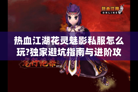 热血江湖花灵魅影私服怎么玩?独家避坑指南与进阶攻略