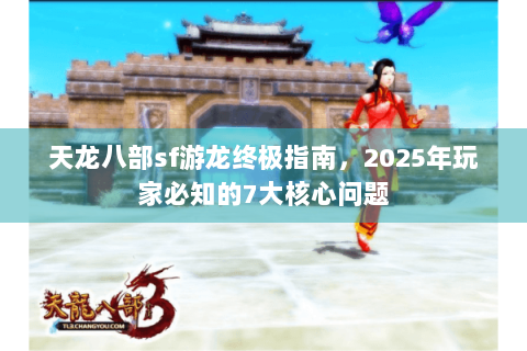 天龙八部sf游龙终极指南，2025年玩家必知的7大核心问题