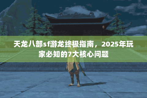 天龙八部sf游龙终极指南，2025年玩家必知的7大核心问题
