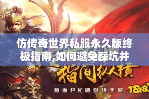 仿传奇世界私服永久版终极指南,如何避免踩坑并解锁隐藏玩法?