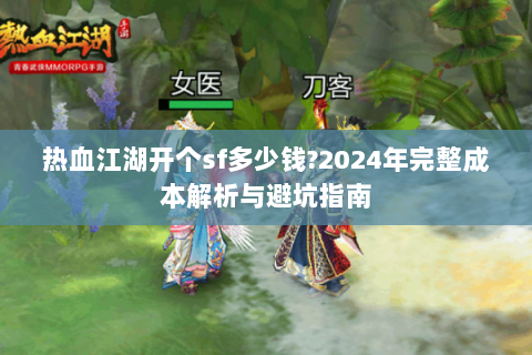 热血江湖开个sf多少钱?2024年完整成本解析与避坑指南