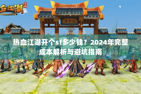 热血江湖开个sf多少钱？2024年完整成本解析与避坑指南