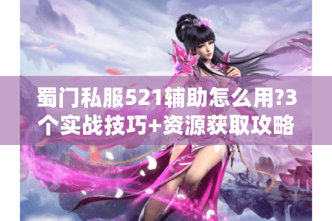 蜀门私服521辅助怎么用?3个实战技巧+资源获取攻略