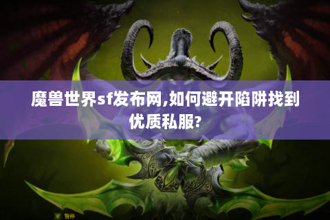 魔兽世界sf发布网,如何避开陷阱找到优质私服?