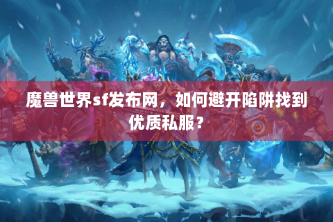 魔兽世界sf发布网，如何避开陷阱找到优质私服？
