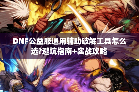 DNF公益服通用辅助破解工具怎么选?避坑指南+实战攻略