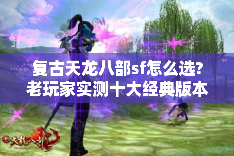 复古天龙八部sf怎么选?老玩家实测十大经典版本推荐