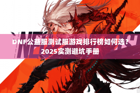 DNF公益服测试服游戏排行榜如何选？2025实测避坑手册