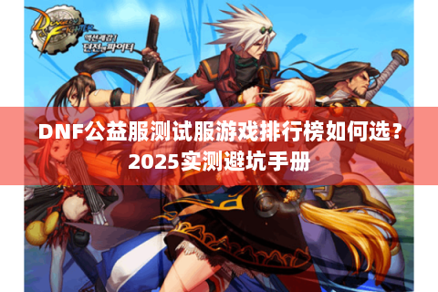 DNF公益服测试服游戏排行榜如何选？2025实测避坑手册