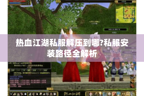 热血江湖私服解压到哪?私服安装路径全解析