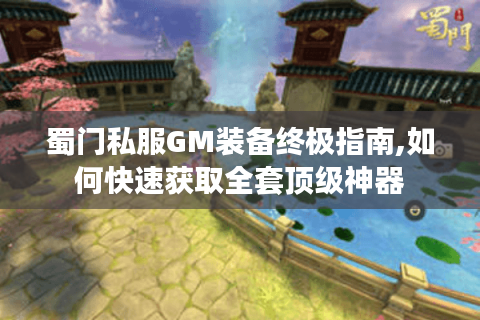 蜀门私服GM装备终极指南,如何快速获取全套顶级神器